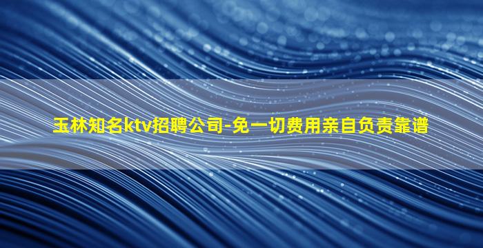 玉林知名ktv招聘公司-免一切费用亲自负责靠谱